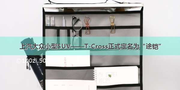 上汽大众小型SUV——T-Cross正式定名为“途铠”