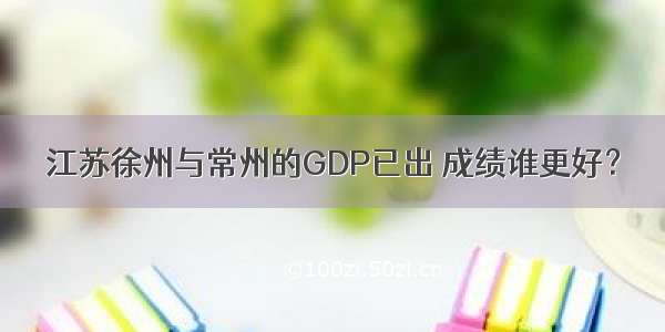 江苏徐州与常州的GDP已出 成绩谁更好？