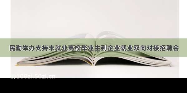 民勤举办支持未就业高校毕业生到企业就业双向对接招聘会