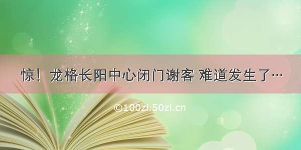 惊！龙格长阳中心闭门谢客 难道发生了…