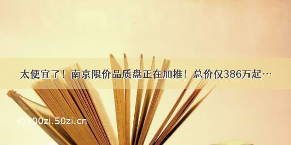 太便宜了！南京限价品质盘正在加推！总价仅386万起…