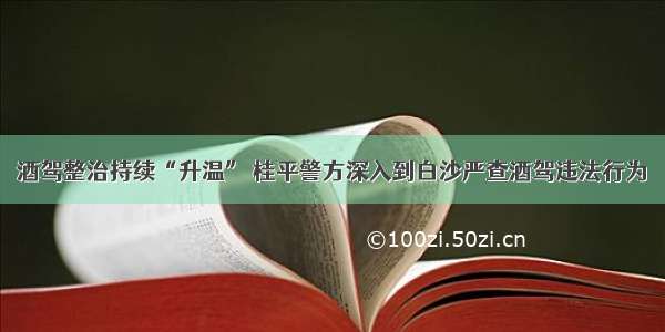 酒驾整治持续“升温” 桂平警方深入到白沙严查酒驾违法行为