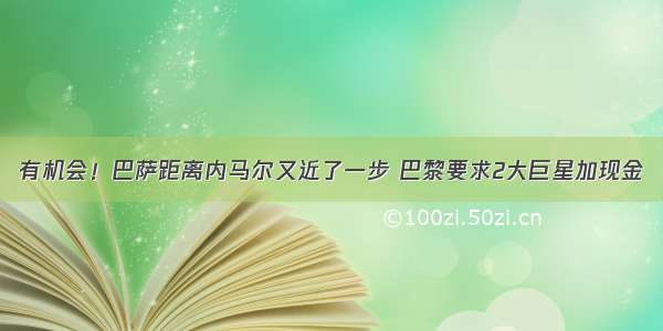 有机会！巴萨距离内马尔又近了一步 巴黎要求2大巨星加现金