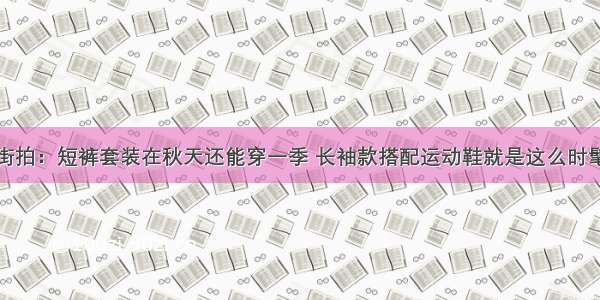 街拍：短裤套装在秋天还能穿一季 长袖款搭配运动鞋就是这么时髦