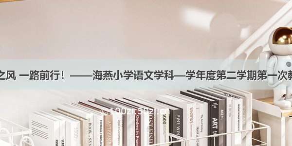 乘教研之风 一路前行！——海燕小学语文学科—学年度第二学期第一次教研活动