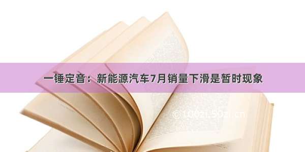 一锤定音：新能源汽车7月销量下滑是暂时现象