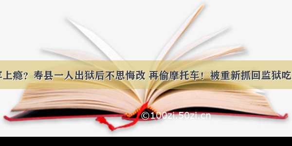 坐牢上瘾？寿县一人出狱后不思悔改 再偷摩托车！被重新抓回监狱吃牢饭