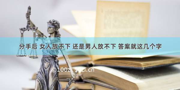 分手后 女人放不下 还是男人放不下 答案就这几个字