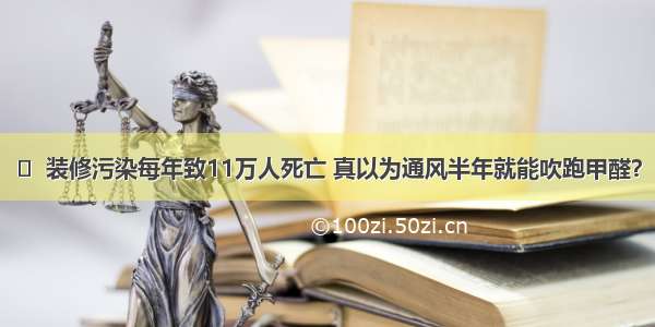 ​  装修污染每年致11万人死亡 真以为通风半年就能吹跑甲醛？