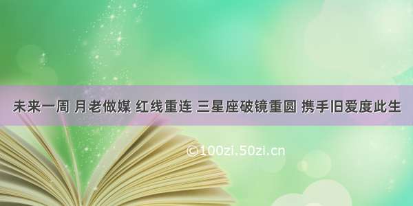 未来一周 月老做媒 红线重连 三星座破镜重圆 携手旧爱度此生