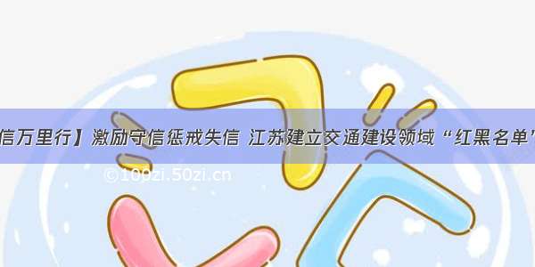 【诚信万里行】激励守信惩戒失信 江苏建立交通建设领域“红黑名单”制度