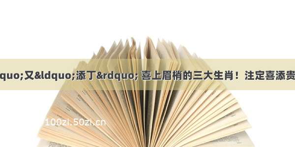 9月将“添喜”又“添丁” 喜上眉梢的三大生肖！注定喜添贵子 晚年儿女双全 子孙满