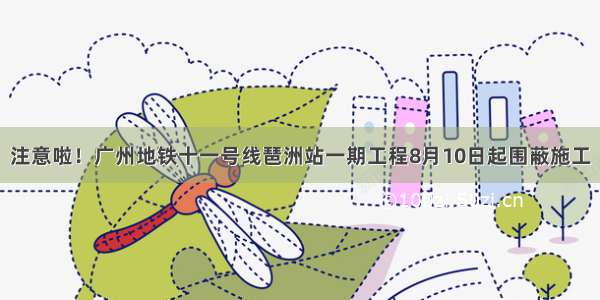 注意啦！广州地铁十一号线琶洲站一期工程8月10日起围蔽施工