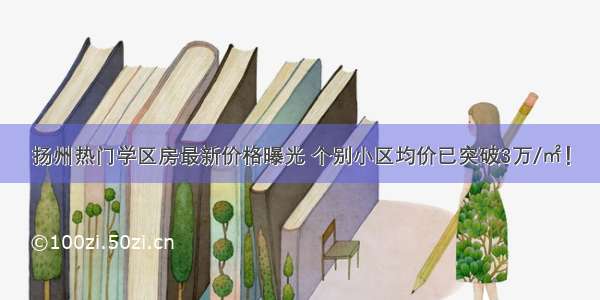 扬州热门学区房最新价格曝光 个别小区均价已突破3万/㎡！