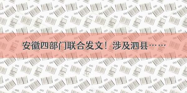 安徽四部门联合发文！涉及泗县……