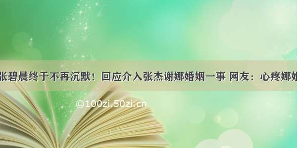 张碧晨终于不再沉默！回应介入张杰谢娜婚姻一事 网友：心疼娜姐