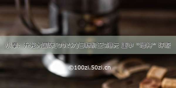 小摩：升光大国际(00257)目标价至9港元 重申“增持”评级