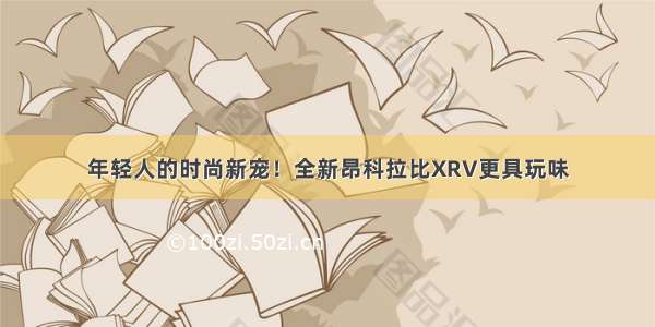 年轻人的时尚新宠！全新昂科拉比XRV更具玩味