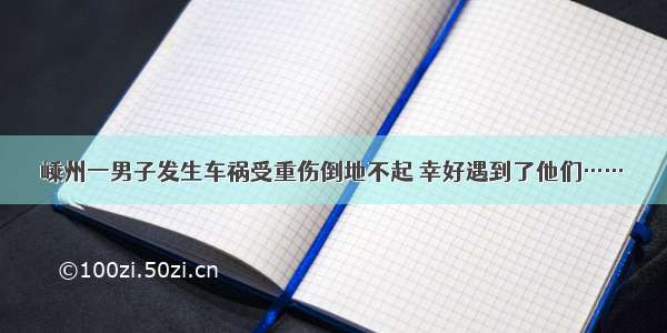 嵊州一男子发生车祸受重伤倒地不起 幸好遇到了他们……