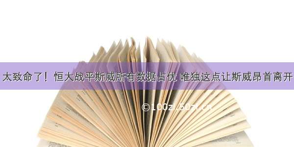 太致命了！恒大战平斯威所有数据占优 唯独这点让斯威昂首离开