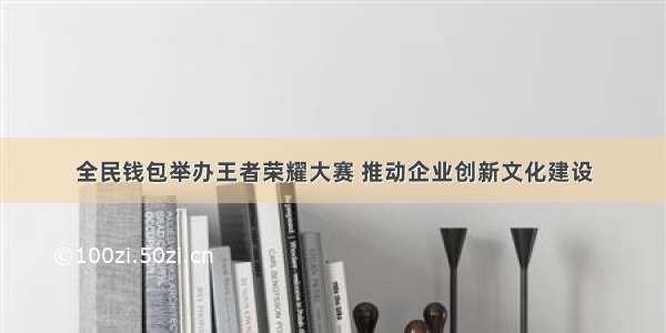 全民钱包举办王者荣耀大赛 推动企业创新文化建设