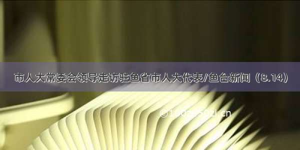 市人大常委会领导走访驻鱼省市人大代表/鱼台新闻（8.14）