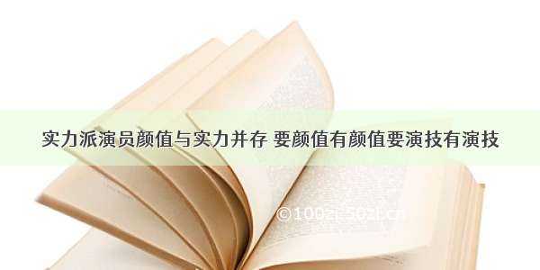 实力派演员颜值与实力并存 要颜值有颜值要演技有演技