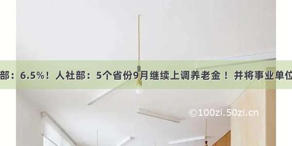 中共中央人社部：6.5%！人社部：5个省份9月继续上调养老金 ！并将事业单位退休人员纳入