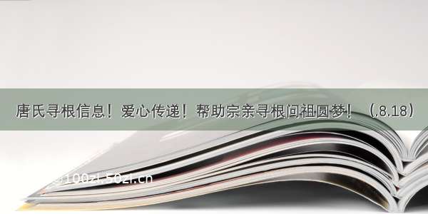 唐氏寻根信息！爱心传递！帮助宗亲寻根问祖圆梦！（.8.18）