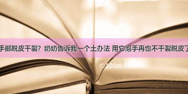 手部脱皮干裂？奶奶告诉我一个土办法 用它泡手再也不干裂脱皮了