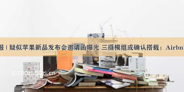 独角兽早报 | 疑似苹果新品发布会邀请函曝光 三摄模组或确认搭载；Airbnb第一季度