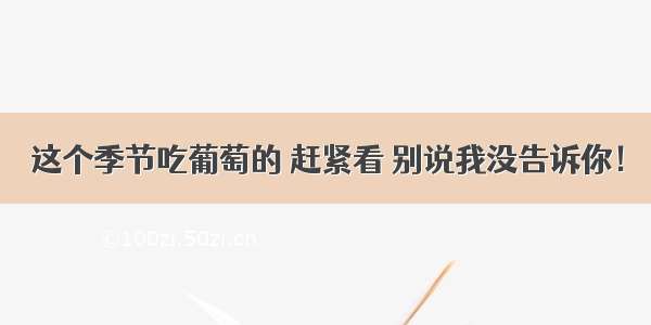 这个季节吃葡萄的 赶紧看 别说我没告诉你！