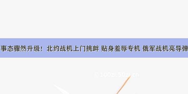 事态骤然升级！北约战机上门挑衅 贴身羞辱专机 俄军战机亮导弹