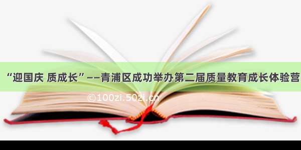 “迎国庆 质成长”——青浦区成功举办第二届质量教育成长体验营