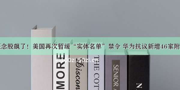 华为概念股飙了！美国再次暂缓“实体名单”禁令 华为抗议新增46家附属公司