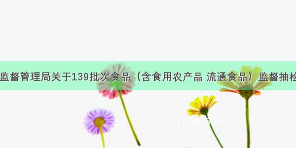 慈利县市场监督管理局关于139批次食品（含食用农产品 流通食品）监督抽检情况的通告