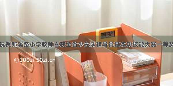 祝贺郎溪路小学教师喜获全省少先队辅导员基本功技能大赛一等奖