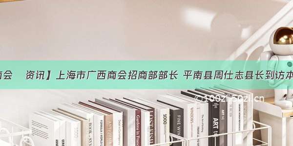 【商会•资讯】上海市广西商会招商部部长 平南县周仕志县长到访本商会