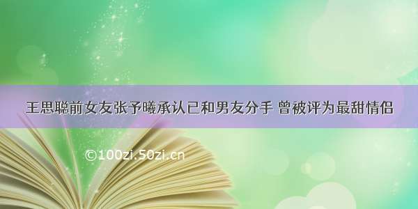 王思聪前女友张予曦承认已和男友分手 曾被评为最甜情侣