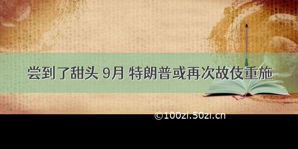 尝到了甜头 9月 特朗普或再次故伎重施