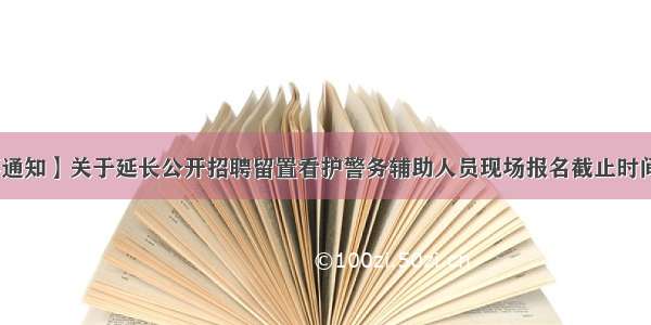 【重要通知】关于延长公开招聘留置看护警务辅助人员现场报名截止时间的通知