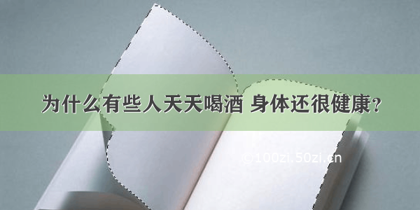 为什么有些人天天喝酒 身体还很健康？