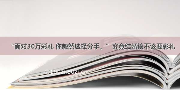 “面对30万彩礼 你毅然选择分手。”究竟结婚该不该要彩礼