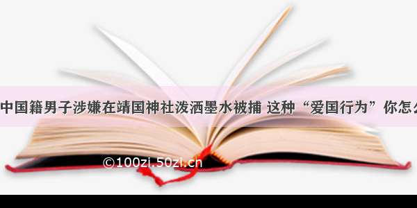 疑似中国籍男子涉嫌在靖国神社泼洒墨水被捕 这种“爱国行为”你怎么看？