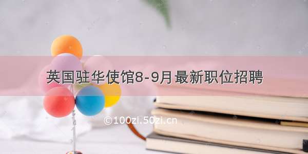 英国驻华使馆8-9月最新职位招聘