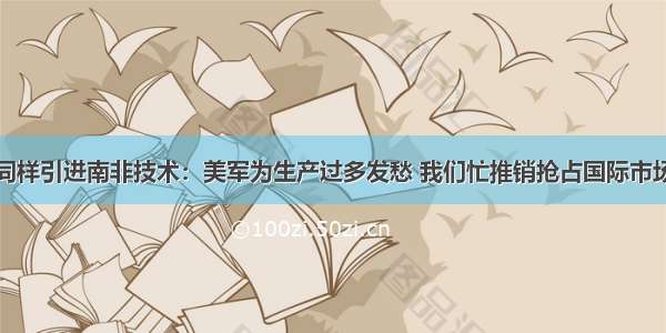 同样引进南非技术：美军为生产过多发愁 我们忙推销抢占国际市场