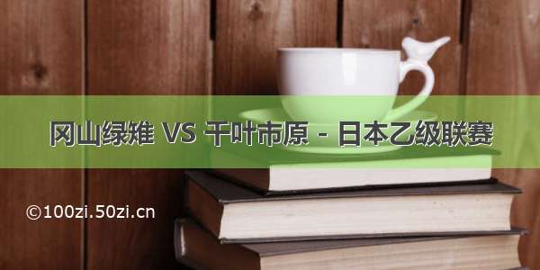 冈山绿雉 VS 千叶市原 - 日本乙级联赛