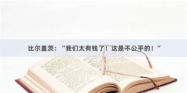 比尔盖茨：“我们太有钱了！这是不公平的！”