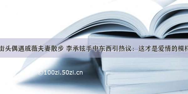 街头偶遇戚薇夫妻散步 李承铉手中东西引热议：这才是爱情的模样