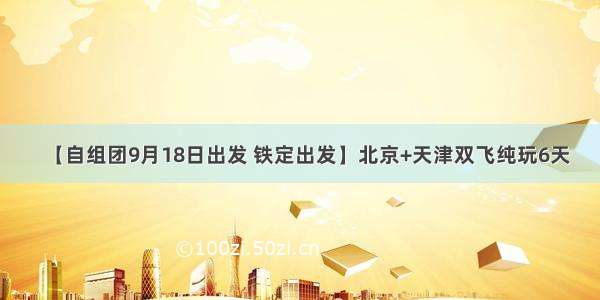 【自组团9月18日出发 铁定出发】北京+天津双飞纯玩6天